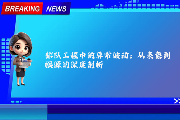 部队工程中的异常波动:从表象到根源的深度剖析